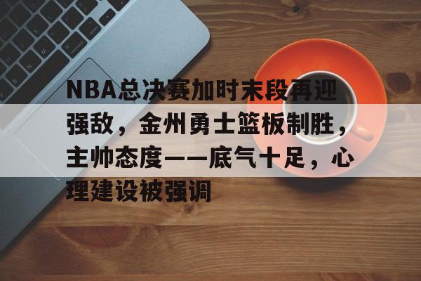 九游体育入口-NBA总决赛加时末段再迎强敌，金州勇士篮板制胜，主帅态度——底气十足，心理建设被强调的简单介绍