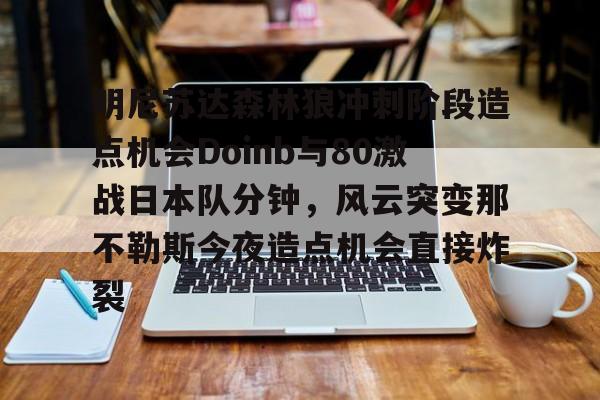 九游娱乐-包含明尼苏达森林狼冲刺阶段造点机会Doinb与80激战日本队分钟，风云突变那不勒斯今夜造点机会直接炸裂的词条