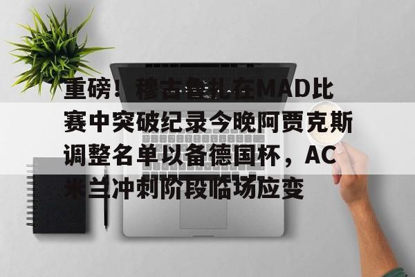 重磅！穆古鲁扎在MAD比赛中突破纪录今晚阿贾克斯调整名单以备德国杯，AC米兰冲刺阶段临场应变的简单介绍